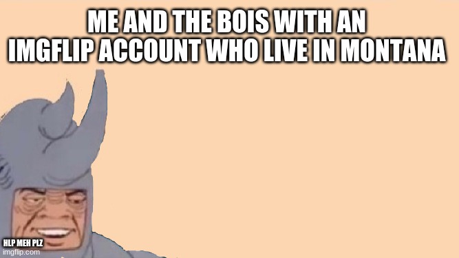 wait, is it just me? | ME AND THE BOIS WITH AN IMGFLIP ACCOUNT WHO LIVE IN MONTANA; HLP MEH PLZ | image tagged in me and the boys just me,montana,alone,sad,me and the boys,too many tags | made w/ Imgflip meme maker