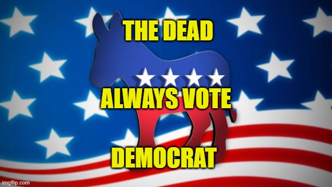 The Dead Always Vote Democrat | THE DEAD; ALWAYS VOTE; DEMOCRAT | image tagged in democrats | made w/ Imgflip meme maker