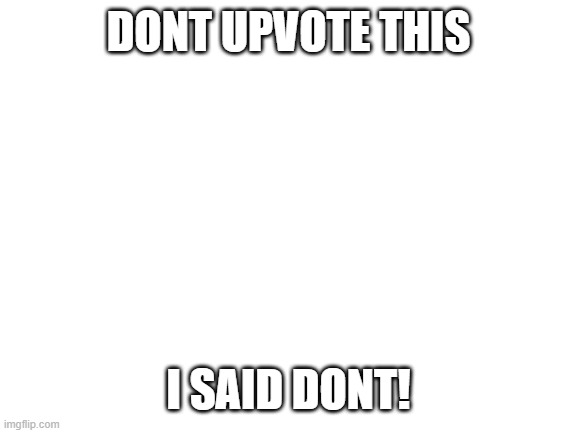 Dont | DONT UPVOTE THIS; I SAID DONT! | image tagged in blank white template | made w/ Imgflip meme maker
