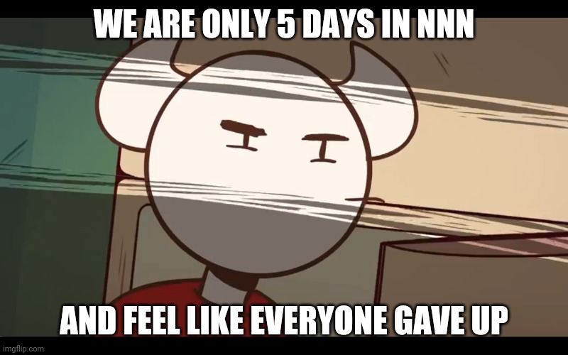 Who took the dam choocy milk | WE ARE ONLY 5 DAYS IN NNN; AND FEEL LIKE EVERYONE GAVE UP | image tagged in who took the dam choocy milk | made w/ Imgflip meme maker