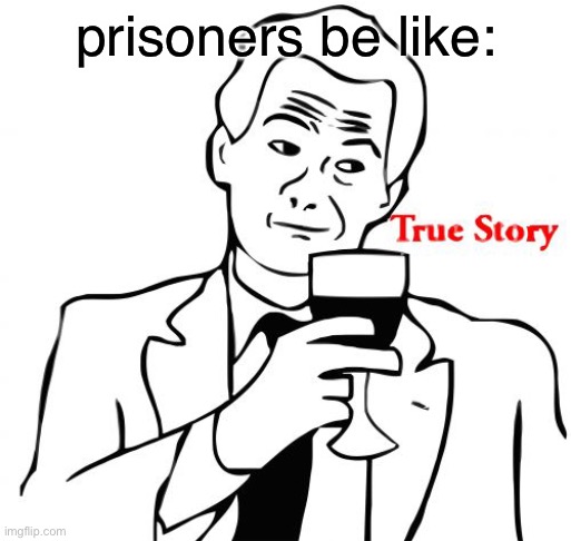 True Story Meme | prisoners be like: | image tagged in memes,true story | made w/ Imgflip meme maker