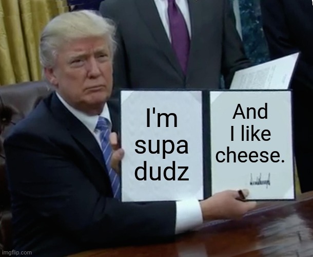 Trump Bill Signing Meme | I'm supa dudz; And I like cheese. | image tagged in memes,trump bill signing | made w/ Imgflip meme maker