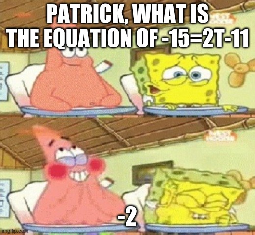 Sponge-Math | PATRICK, WHAT IS THE EQUATION OF -15=2T-11; -2 | image tagged in spongebob 24 | made w/ Imgflip meme maker