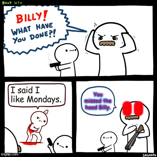 Billy, What Have You Done | I said I like Mondays. You missed the head Billy. O O | image tagged in billy what have you done | made w/ Imgflip meme maker