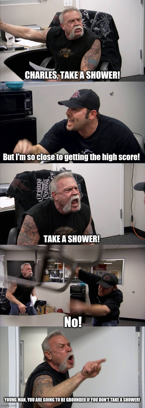 American Chopper Argument | CHARLES, TAKE A SHOWER! But I'm so close to getting the high score! TAKE A SHOWER! No! YOUNG MAN, YOU ARE GOING TO BE GROUNDED IF YOU DON'T TAKE A SHOWER! | image tagged in memes,american chopper argument,shower,gaming,chair,grounded | made w/ Imgflip meme maker