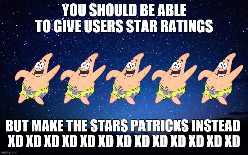 you should be able to rate users | YOU SHOULD BE ABLE TO GIVE USERS STAR RATINGS; BUT MAKE THE STARS PATRICKS INSTEAD 
XD XD XD XD XD XD XD XD XD XD XD XD XD | image tagged in night sky,ratings,star,patrick star | made w/ Imgflip meme maker
