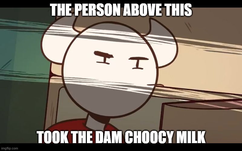 E | THE PERSON ABOVE THIS; TOOK THE DAM CHOOCY MILK | image tagged in who took the dam choocy milk | made w/ Imgflip meme maker