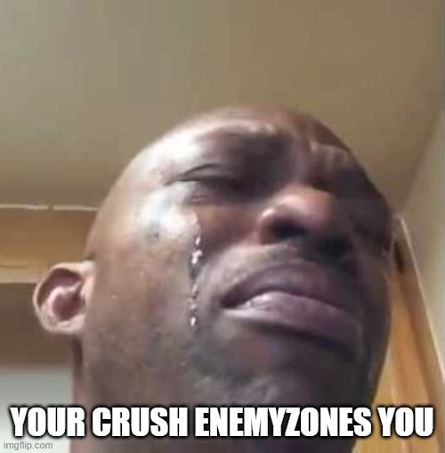 Crying Black Guy | YOUR CRUSH ENEMYZONES YOU | image tagged in crying black guy | made w/ Imgflip meme maker