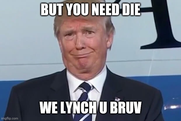 donald trump | BUT YOU NEED DIE; WE LYNCH U BRUV | image tagged in donald trump | made w/ Imgflip meme maker