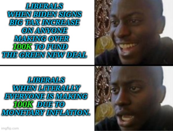 Socialist reality check | LIBERALS WHEN BIDEN SIGNS BIG TAX INCREASE ON ANYONE MAKING OVER           TO FUND THE GREEN NEW DEAL; LIBERALS WHEN LITERALLY EVERYONE IS MAKING      DUE TO MONETARY INFLATION. 100K; 100K | image tagged in oh yeah oh no,joe biden,taxation is theft | made w/ Imgflip meme maker