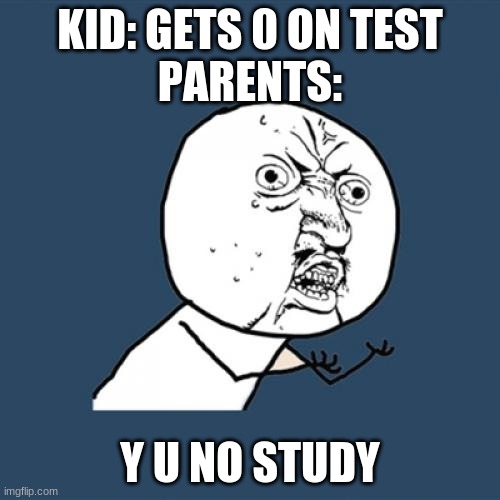 its bad ._. | KID: GETS 0 ON TEST
PARENTS:; Y U NO STUDY | image tagged in memes,y u no | made w/ Imgflip meme maker