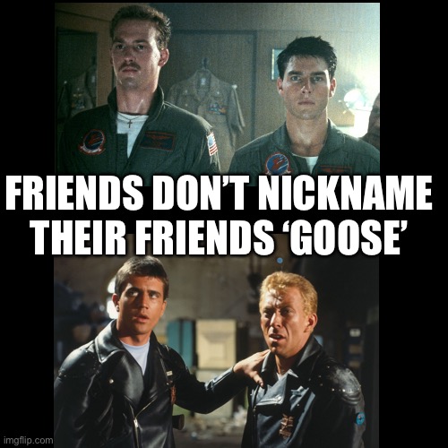 R.I.P. BUDDY | FRIENDS DON’T NICKNAME THEIR FRIENDS ‘GOOSE’ | image tagged in black square,mad max,top gun | made w/ Imgflip meme maker