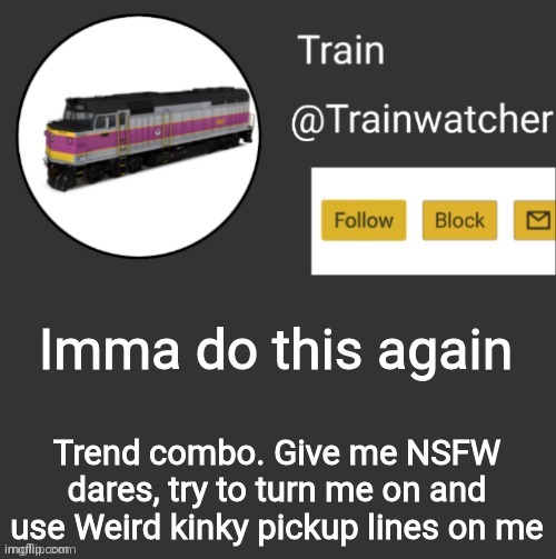 Trainwatcher Announcement | Imma do this again; Trend combo. Give me NSFW dares, try to turn me on and use Weird kinky pickup lines on me | image tagged in trainwatcher announcement | made w/ Imgflip meme maker