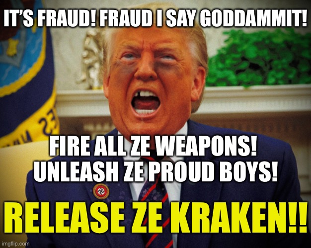 Der Drumpf! | IT’S FRAUD! FRAUD I SAY GODDAMMIT! FIRE ALL ZE WEAPONS! 
UNLEASH ZE PROUD BOYS! RELEASE ZE KRAKEN!! | image tagged in trump,fail,lockhimup | made w/ Imgflip meme maker