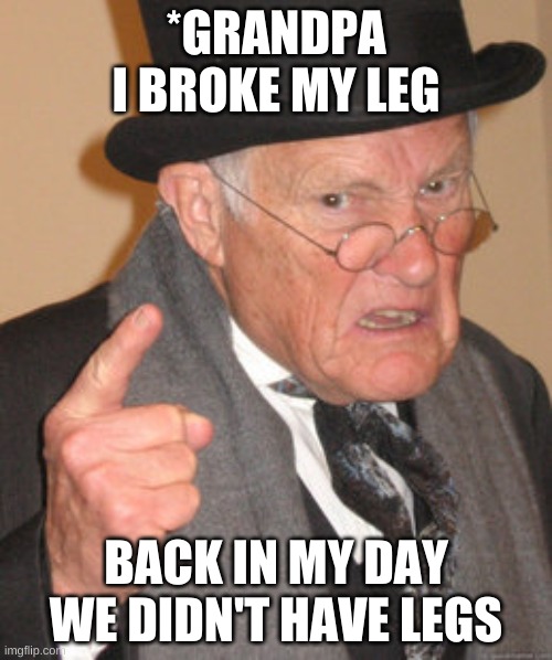 hi | *GRANDPA I BROKE MY LEG; BACK IN MY DAY WE DIDN'T HAVE LEGS | image tagged in memes,back in my day | made w/ Imgflip meme maker
