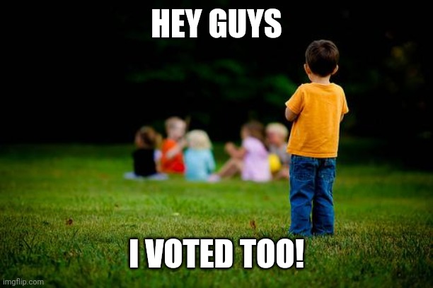 left out | HEY GUYS I VOTED TOO! | image tagged in left out | made w/ Imgflip meme maker