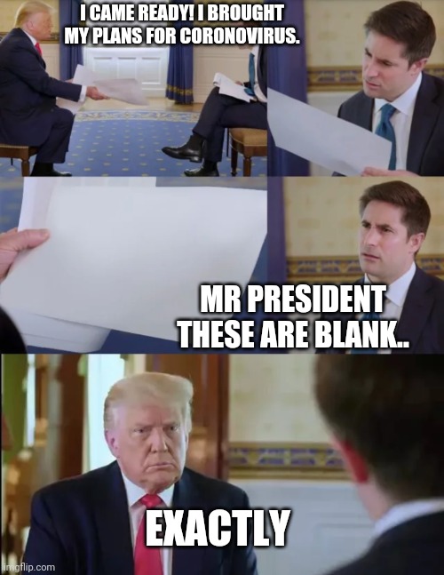 Trump Interview | I CAME READY! I BROUGHT MY PLANS FOR CORONOVIRUS. MR PRESIDENT THESE ARE BLANK.. EXACTLY | image tagged in trump interview,donald trump,trump,government,politics,repost | made w/ Imgflip meme maker