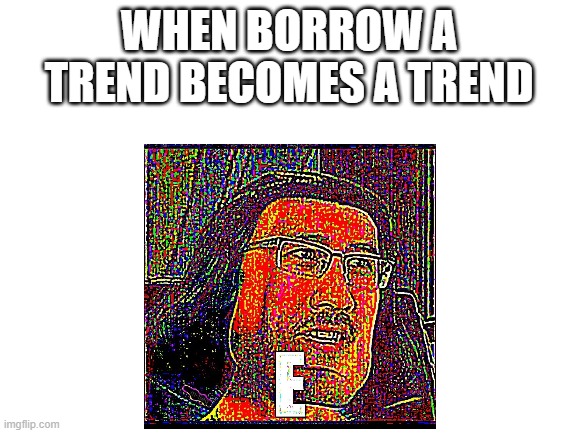 WHEN BORROW A TREND BECOMES A TREND | made w/ Imgflip meme maker