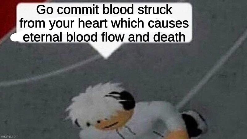 Go commit X | Go commit blood struck from your heart which causes eternal blood flow and death | image tagged in go commit x | made w/ Imgflip meme maker
