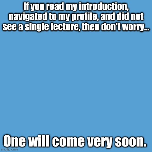 Don't worry! | If you read my introduction, navigated to my profile, and did not see a single lecture, then don't worry... One will come very soon. | image tagged in light blue sucks,first lecture,hour | made w/ Imgflip meme maker