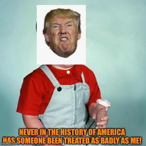 NEVER IN THE HISTORY OF AMERICA HAS SOMEONE BEEN TREATED AS BADLY AS ME! | made w/ Imgflip meme maker