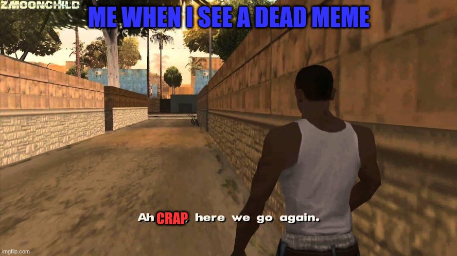 Here we go again | ME WHEN I SEE A DEAD MEME; CRAP | image tagged in here we go again | made w/ Imgflip meme maker