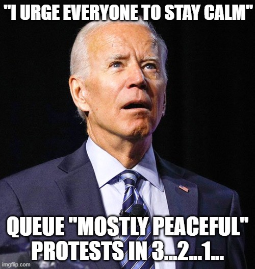 Joe Biden | "I URGE EVERYONE TO STAY CALM"; QUEUE "MOSTLY PEACEFUL" PROTESTS IN 3...2...1... | image tagged in joe biden,stay calm,mostly peaceful,bullshit | made w/ Imgflip meme maker