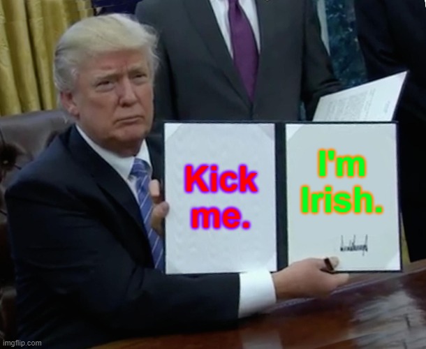 Trump Bill Signing | Kick me. I'm Irish. | image tagged in memes,trump bill signing | made w/ Imgflip meme maker