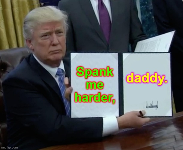 Trump Bill Signing | Spank me harder, daddy. | image tagged in memes,trump bill signing | made w/ Imgflip meme maker