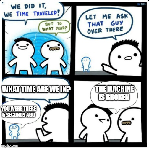 Hmm... that was how long we were in the machine... | THE MACHINE IS BROKEN; WHAT TIME ARE WE IN? YOU WERE THERE 5 SECONDS AGO | image tagged in time travel | made w/ Imgflip meme maker