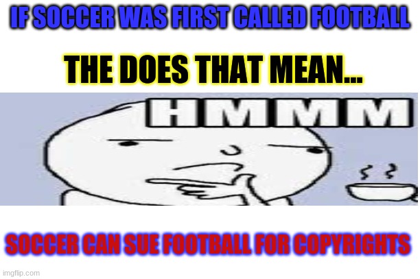 can soccer sue football | IF SOCCER WAS FIRST CALLED FOOTBALL; THE DOES THAT MEAN... SOCCER CAN SUE FOOTBALL FOR COPYRIGHTS | image tagged in soccer,football,hmmmmmmmmm,meme | made w/ Imgflip meme maker