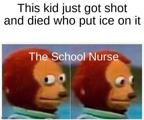 FAX | This kid just got shot and died who put ice on it; The School Nurse | image tagged in memes,monkey puppet | made w/ Imgflip meme maker