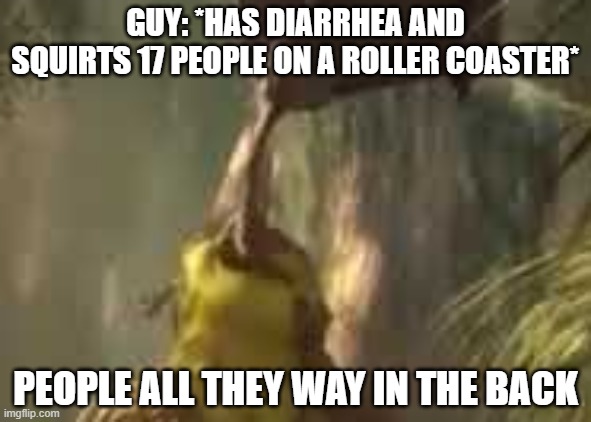 Shrek nomming mud | GUY: *HAS DIARRHEA AND SQUIRTS 17 PEOPLE ON A ROLLER COASTER*; PEOPLE ALL THEY WAY IN THE BACK | image tagged in shrek nomming mud | made w/ Imgflip meme maker