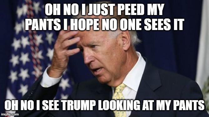 Joe Biden worries | OH NO I JUST PEED MY PANTS I HOPE NO ONE SEES IT; OH NO I SEE TRUMP LOOKING AT MY PANTS | image tagged in joe biden worries | made w/ Imgflip meme maker