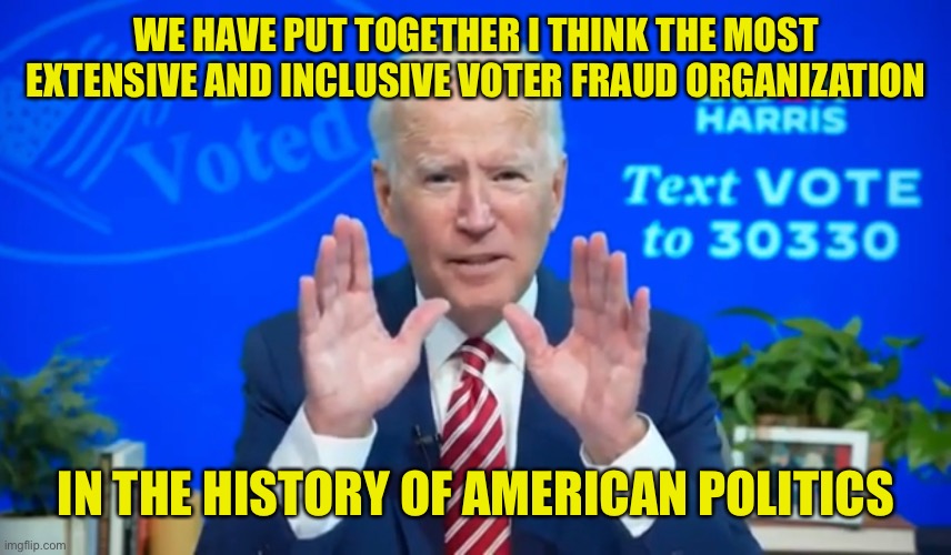 Another EXACT Joe Biden quote | WE HAVE PUT TOGETHER I THINK THE MOST EXTENSIVE AND INCLUSIVE VOTER FRAUD ORGANIZATION; IN THE HISTORY OF AMERICAN POLITICS | image tagged in sleepy,joe,fraud,pog | made w/ Imgflip meme maker