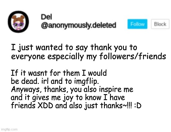 Del Announcement | I just wanted to say thank you to everyone especially my followers/friends; If it wasnt for them I would be dead. irl and to imgflip. Anyways, thanks, you also inspire me and it gives me joy to know I have friends XDD and also just thanks~!!! :D | image tagged in del announcement | made w/ Imgflip meme maker