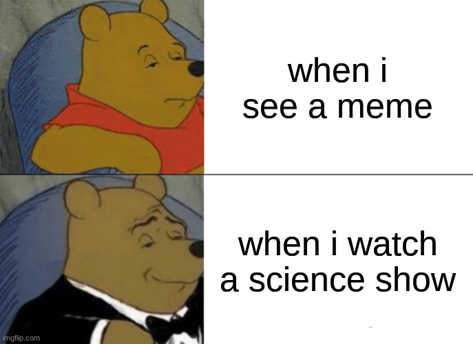 how you are a smart boi | when i see a meme; when i watch a science show | image tagged in memes,tuxedo winnie the pooh | made w/ Imgflip meme maker