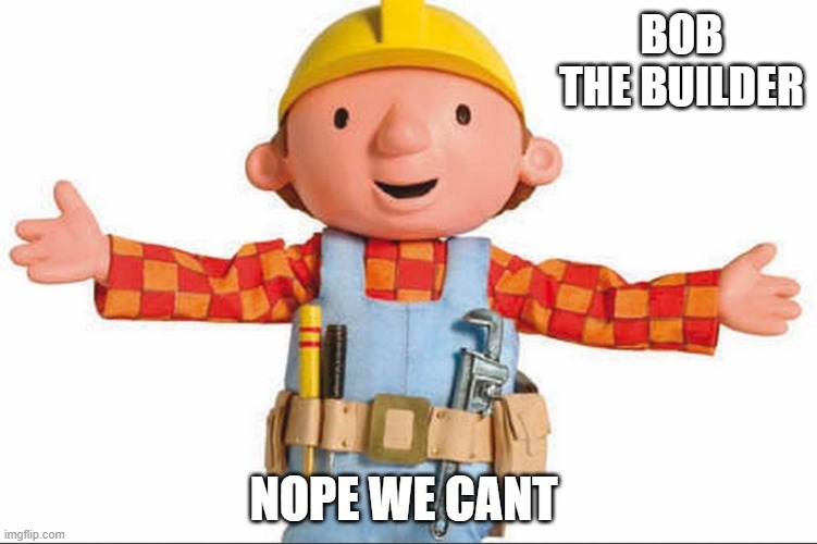 bob thye builder | BOB THE BUILDER; NOPE WE CANT | image tagged in bob the builder | made w/ Imgflip meme maker
