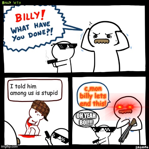 Billy, What Have You Done | I told him among us is stupid; c,mon billy lets end this! OH YEAH BOI!!! | image tagged in billy what have you done | made w/ Imgflip meme maker