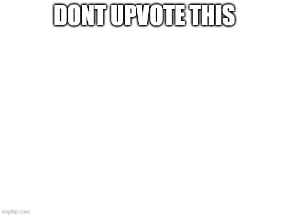 E | DONT UPVOTE THIS | image tagged in blank white template | made w/ Imgflip meme maker