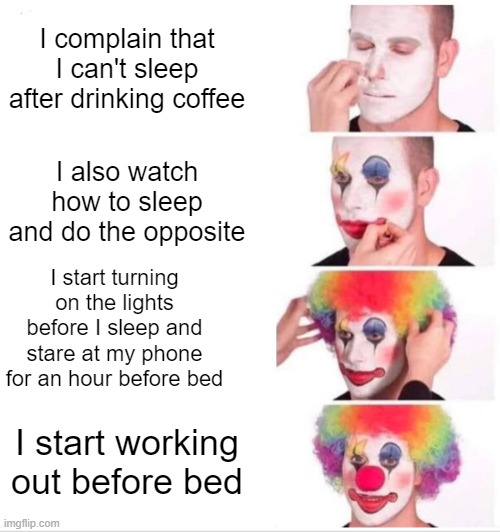 Clown Applying Makeup | I complain that I can't sleep after drinking coffee; I also watch how to sleep and do the opposite; I start turning on the lights before I sleep and stare at my phone for an hour before bed; I start working out before bed | image tagged in memes,clown applying makeup | made w/ Imgflip meme maker