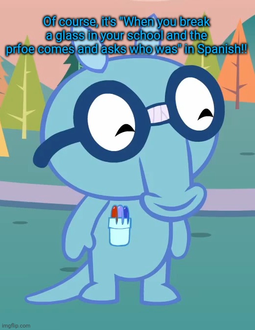 Happy Sniffles (HTF) | Of course, it's "When you break a glass in your school and the prfoe comes and asks who was" in Spanish!! | image tagged in happy sniffles htf | made w/ Imgflip meme maker