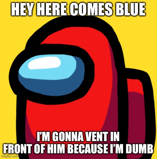 Among Us | HEY HERE COMES BLUE; I’M GONNA VENT IN FRONT OF HIM BECAUSE I’M DUMB | image tagged in among us | made w/ Imgflip meme maker