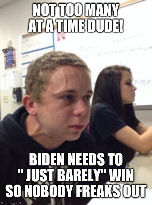 "Votes don't decide elections, vote counters do" - Boss Tweed 1848 | NOT TOO MANY AT A TIME DUDE! BIDEN NEEDS TO " JUST BARELY" WIN SO NOBODY FREAKS OUT | image tagged in man triggered at school | made w/ Imgflip meme maker