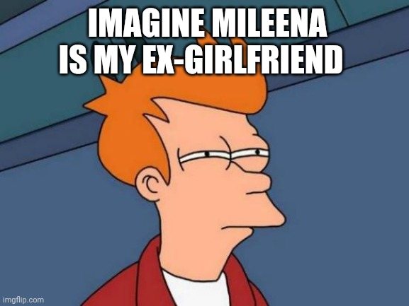 Futurama Fry | IMAGINE MILEENA IS MY EX-GIRLFRIEND | image tagged in memes,futurama fry | made w/ Imgflip meme maker