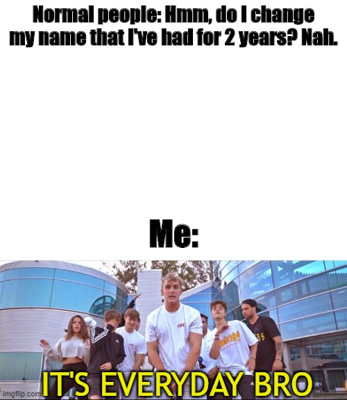 sorry for using a cringe template | Normal people: Hmm, do I change my name that I've had for 2 years? Nah. Me:; IT'S EVERYDAY BRO | image tagged in blank white template | made w/ Imgflip meme maker