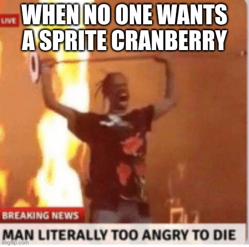 man literally too angery to die | WHEN NO ONE WANTS A SPRITE CRANBERRY | image tagged in man literally too angery to die,wanna sprite cranberry,sprite cranberry | made w/ Imgflip meme maker