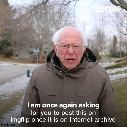 Bernie I Am Once Again Asking For Your Support | for you to post this on imgflip once it is on internet archive | image tagged in memes,bernie i am once again asking for your support | made w/ Imgflip meme maker