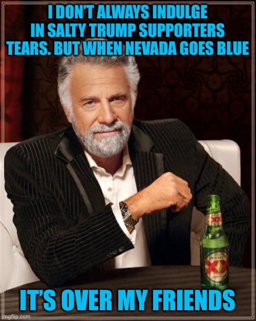 The sweetest tears are the ones you wait 4 years to taste | I DON’T ALWAYS INDULGE IN SALTY TRUMP SUPPORTERS TEARS. BUT WHEN NEVADA GOES BLUE; IT’S OVER MY FRIENDS | image tagged in memes,the most interesting man in the world,donald trump,trump supporter,orange,loser | made w/ Imgflip meme maker