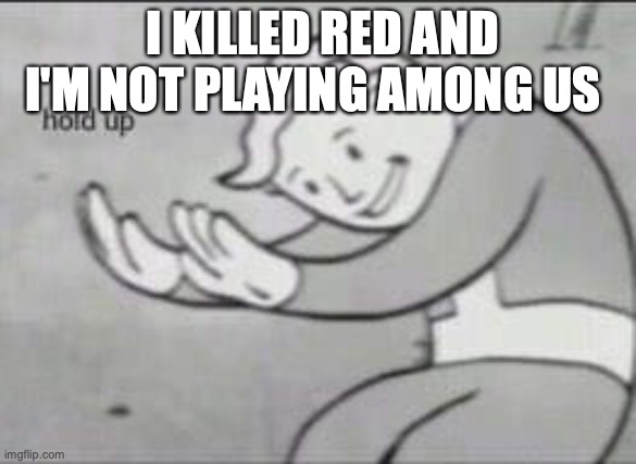 I KILLED RED AND I'M NOT PLAYING AMONG US | image tagged in fallout hold up | made w/ Imgflip meme maker